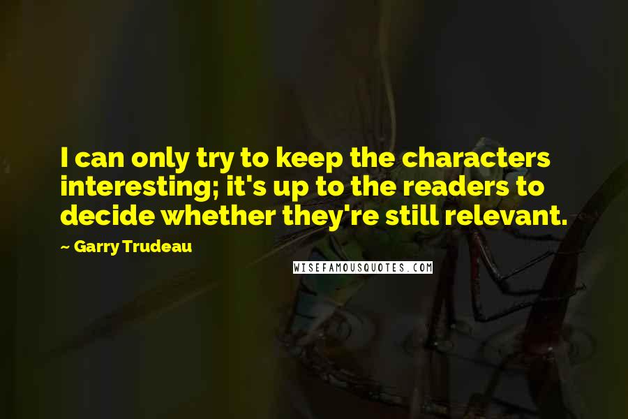 Garry Trudeau Quotes: I can only try to keep the characters interesting; it's up to the readers to decide whether they're still relevant.