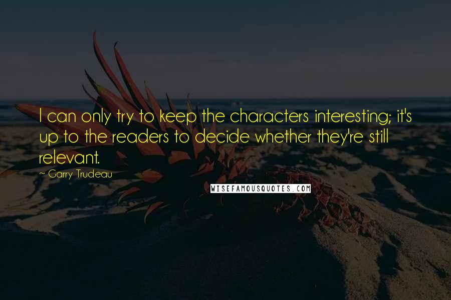 Garry Trudeau Quotes: I can only try to keep the characters interesting; it's up to the readers to decide whether they're still relevant.