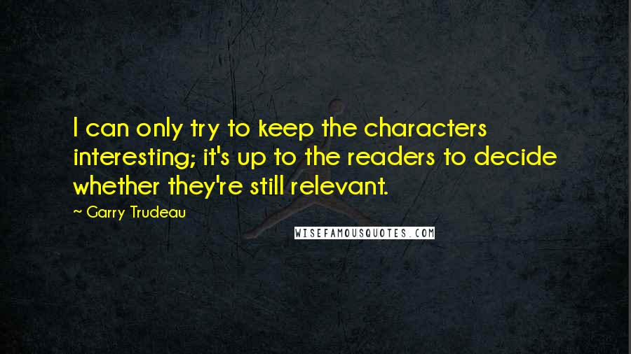 Garry Trudeau Quotes: I can only try to keep the characters interesting; it's up to the readers to decide whether they're still relevant.