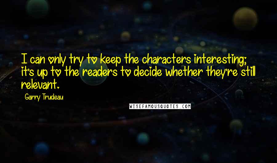 Garry Trudeau Quotes: I can only try to keep the characters interesting; it's up to the readers to decide whether they're still relevant.