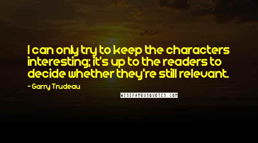 Garry Trudeau Quotes: I can only try to keep the characters interesting; it's up to the readers to decide whether they're still relevant.