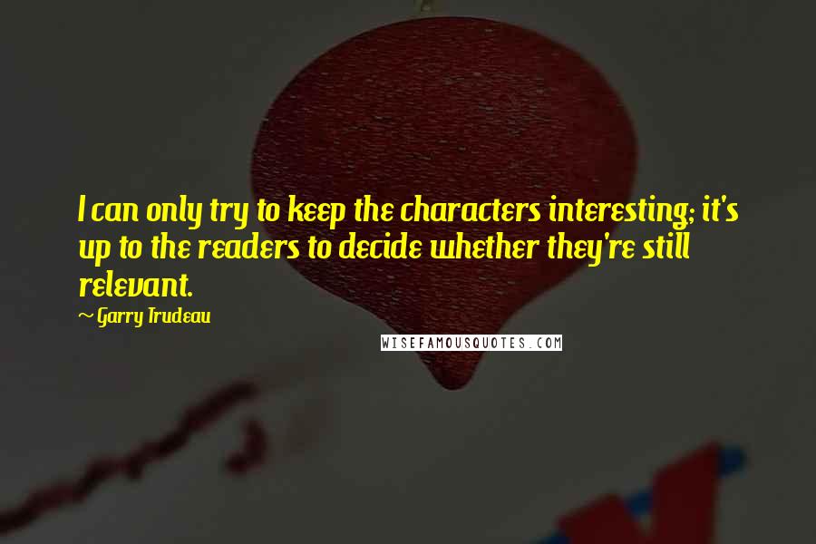 Garry Trudeau Quotes: I can only try to keep the characters interesting; it's up to the readers to decide whether they're still relevant.