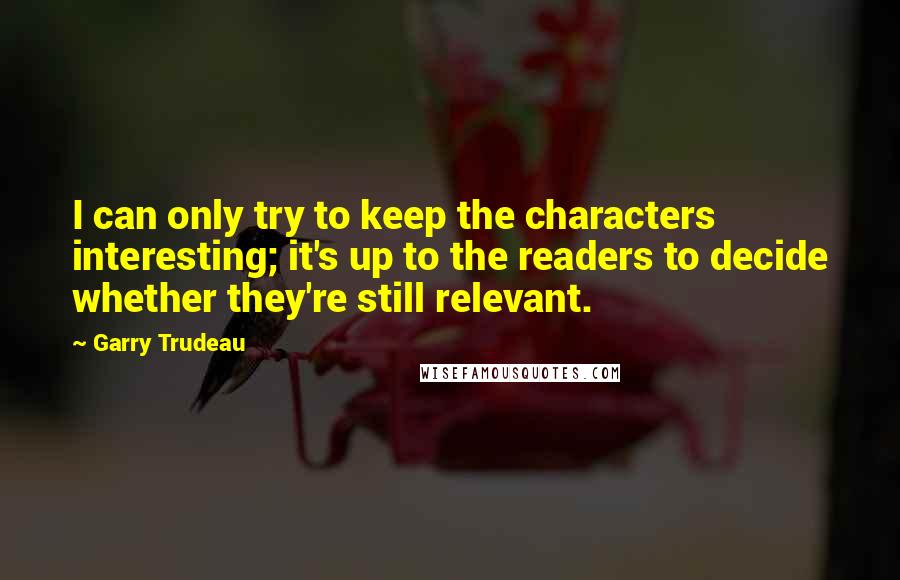 Garry Trudeau Quotes: I can only try to keep the characters interesting; it's up to the readers to decide whether they're still relevant.