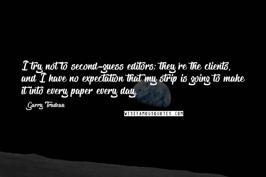 Garry Trudeau Quotes: I try not to second-guess editors; they're the clients, and I have no expectation that my strip is going to make it into every paper every day.