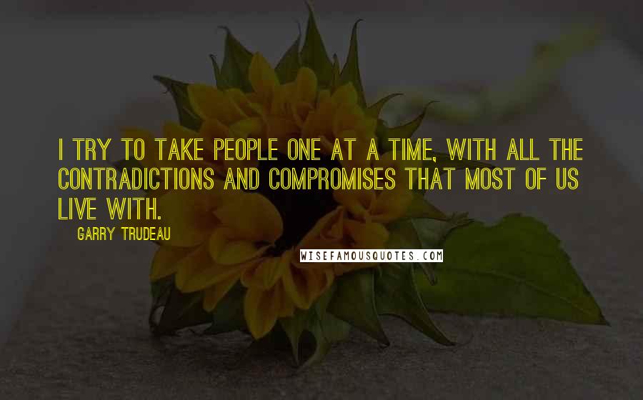 Garry Trudeau Quotes: I try to take people one at a time, with all the contradictions and compromises that most of us live with.