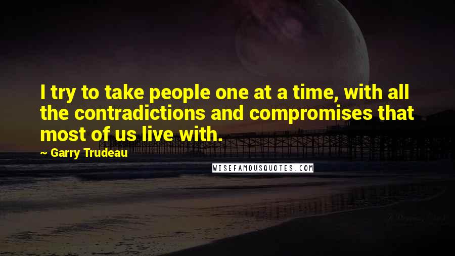 Garry Trudeau Quotes: I try to take people one at a time, with all the contradictions and compromises that most of us live with.