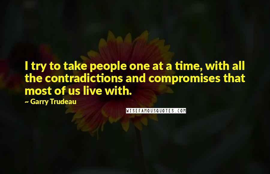 Garry Trudeau Quotes: I try to take people one at a time, with all the contradictions and compromises that most of us live with.