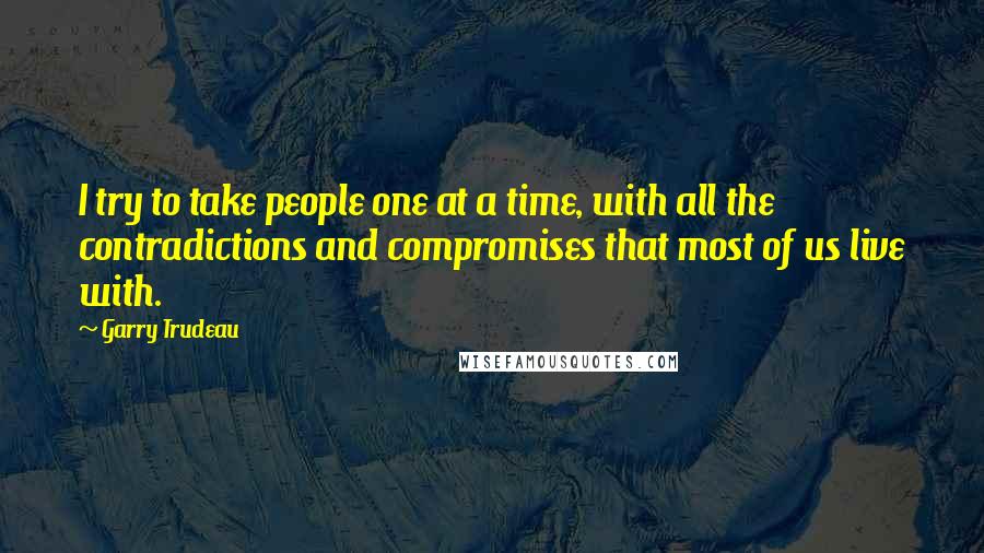 Garry Trudeau Quotes: I try to take people one at a time, with all the contradictions and compromises that most of us live with.