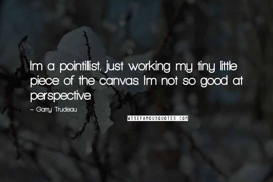 Garry Trudeau Quotes: I'm a pointillist, just working my tiny little piece of the canvas. I'm not so good at perspective.