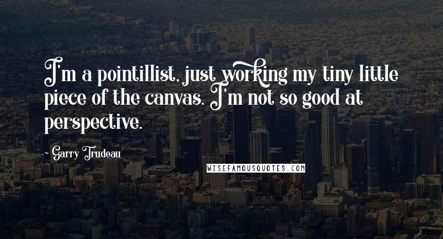 Garry Trudeau Quotes: I'm a pointillist, just working my tiny little piece of the canvas. I'm not so good at perspective.