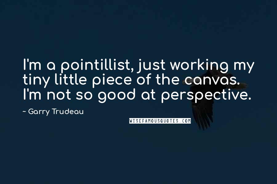 Garry Trudeau Quotes: I'm a pointillist, just working my tiny little piece of the canvas. I'm not so good at perspective.