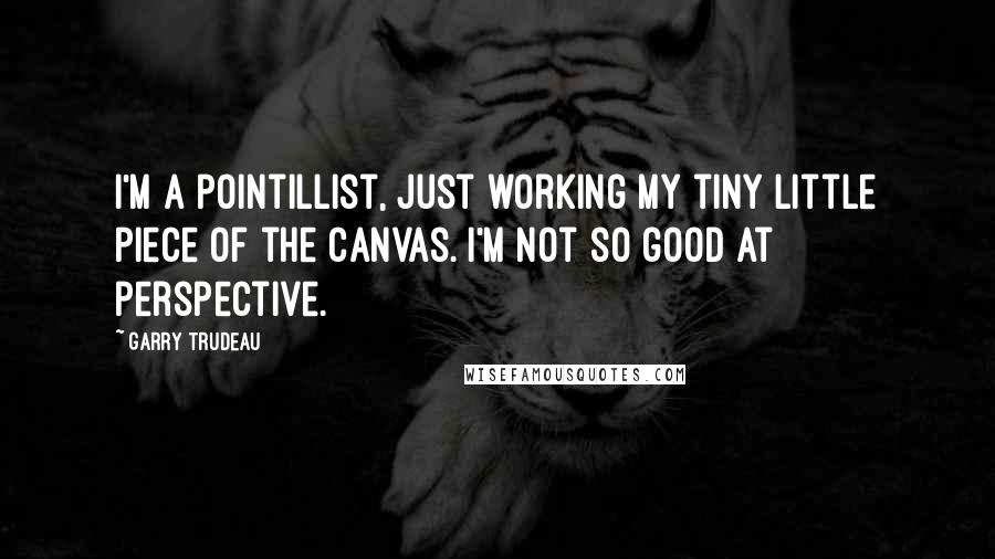 Garry Trudeau Quotes: I'm a pointillist, just working my tiny little piece of the canvas. I'm not so good at perspective.