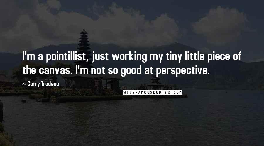 Garry Trudeau Quotes: I'm a pointillist, just working my tiny little piece of the canvas. I'm not so good at perspective.