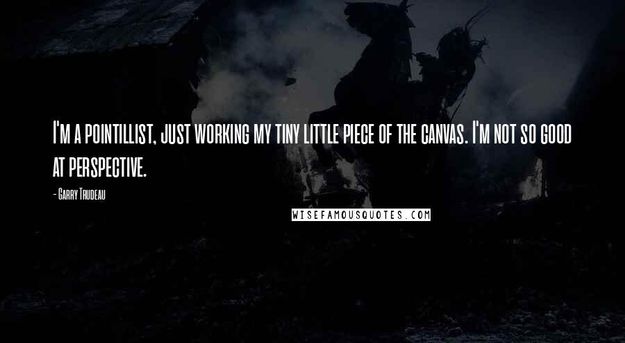Garry Trudeau Quotes: I'm a pointillist, just working my tiny little piece of the canvas. I'm not so good at perspective.