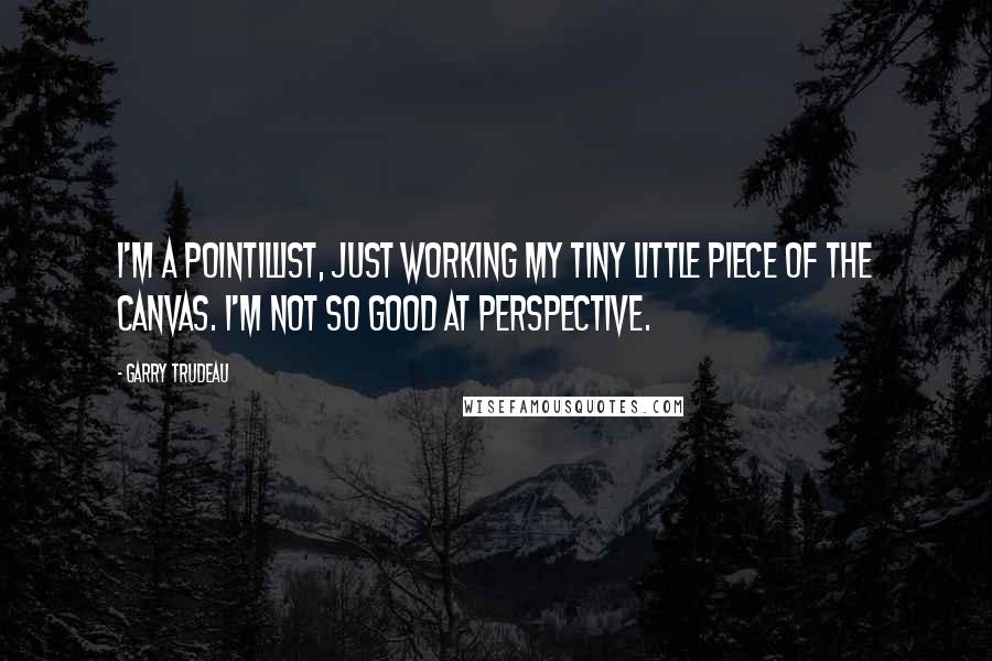 Garry Trudeau Quotes: I'm a pointillist, just working my tiny little piece of the canvas. I'm not so good at perspective.