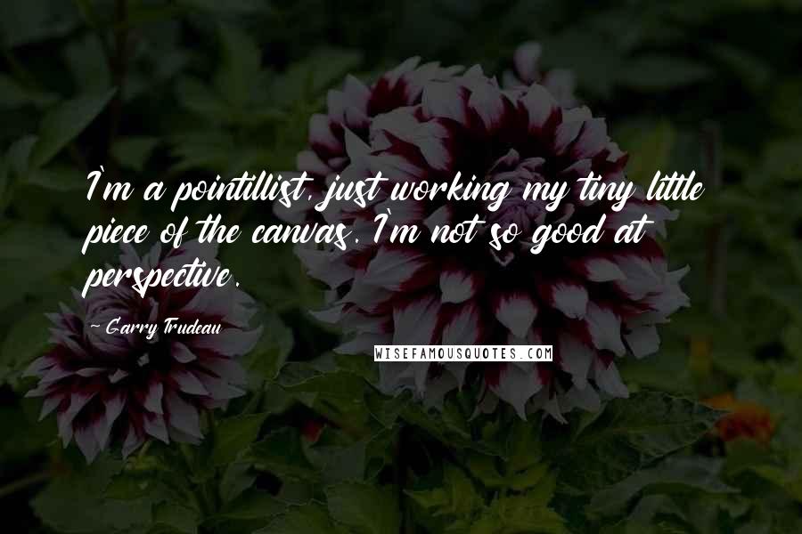 Garry Trudeau Quotes: I'm a pointillist, just working my tiny little piece of the canvas. I'm not so good at perspective.