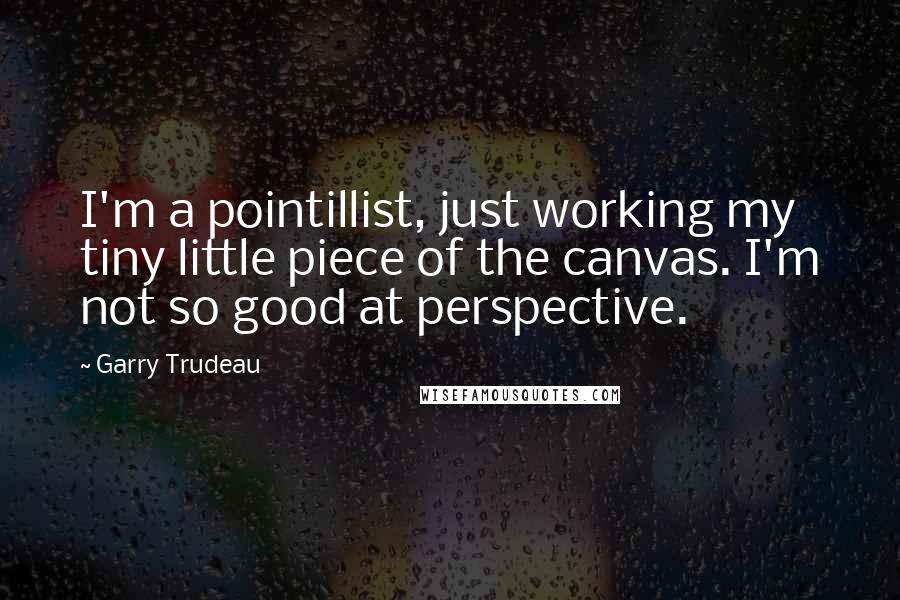 Garry Trudeau Quotes: I'm a pointillist, just working my tiny little piece of the canvas. I'm not so good at perspective.