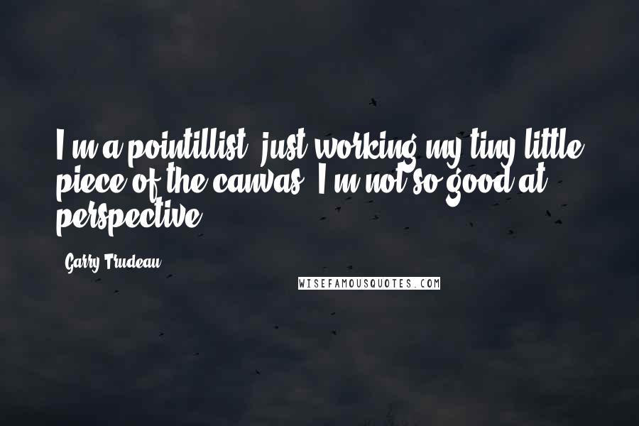 Garry Trudeau Quotes: I'm a pointillist, just working my tiny little piece of the canvas. I'm not so good at perspective.