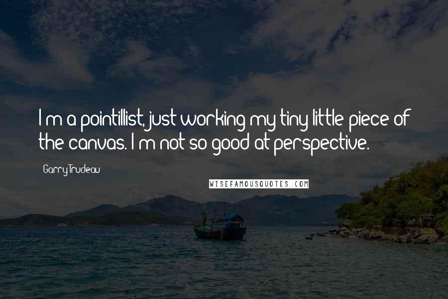 Garry Trudeau Quotes: I'm a pointillist, just working my tiny little piece of the canvas. I'm not so good at perspective.