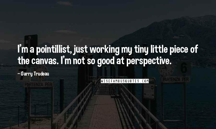 Garry Trudeau Quotes: I'm a pointillist, just working my tiny little piece of the canvas. I'm not so good at perspective.