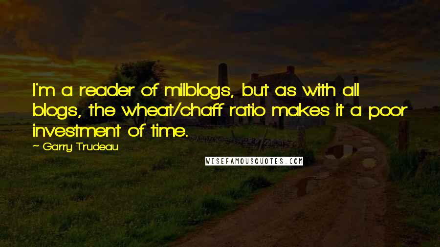 Garry Trudeau Quotes: I'm a reader of milblogs, but as with all blogs, the wheat/chaff ratio makes it a poor investment of time.