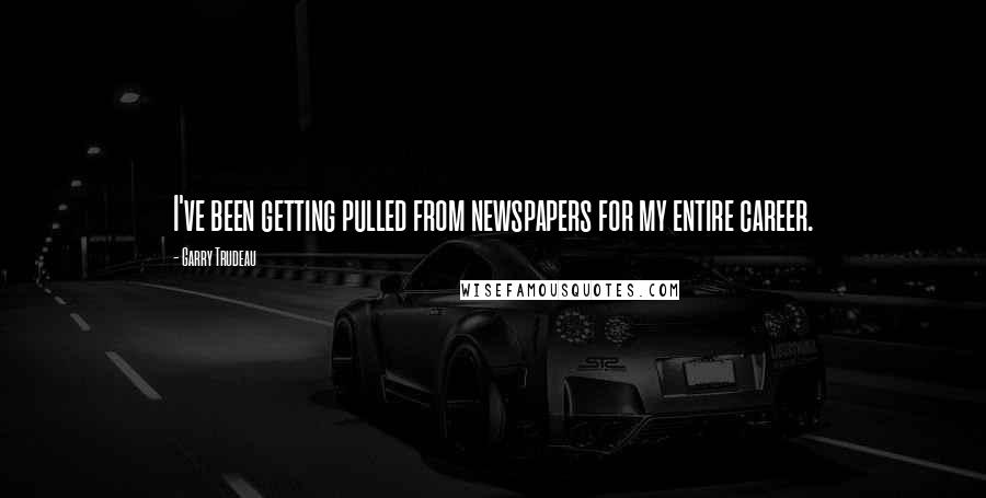 Garry Trudeau Quotes: I've been getting pulled from newspapers for my entire career.