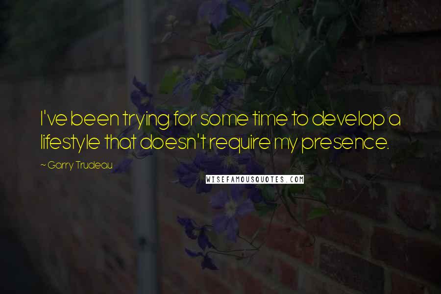 Garry Trudeau Quotes: I've been trying for some time to develop a lifestyle that doesn't require my presence.