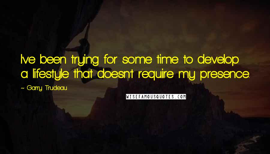 Garry Trudeau Quotes: I've been trying for some time to develop a lifestyle that doesn't require my presence.