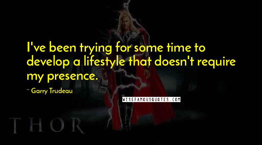 Garry Trudeau Quotes: I've been trying for some time to develop a lifestyle that doesn't require my presence.