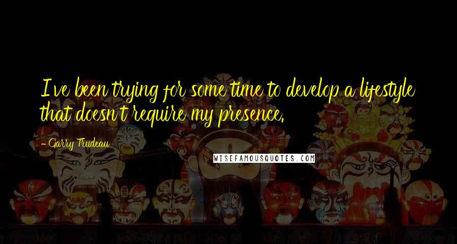 Garry Trudeau Quotes: I've been trying for some time to develop a lifestyle that doesn't require my presence.