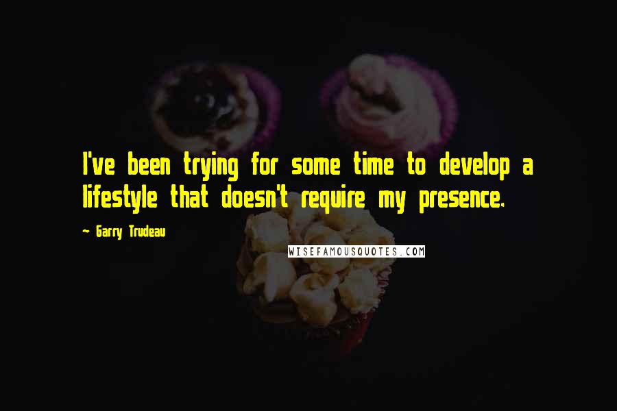 Garry Trudeau Quotes: I've been trying for some time to develop a lifestyle that doesn't require my presence.