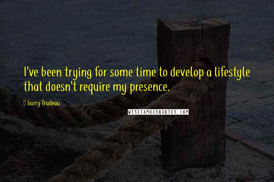 Garry Trudeau Quotes: I've been trying for some time to develop a lifestyle that doesn't require my presence.