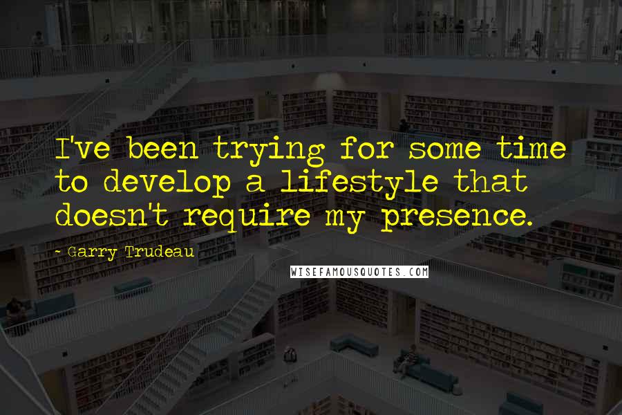 Garry Trudeau Quotes: I've been trying for some time to develop a lifestyle that doesn't require my presence.