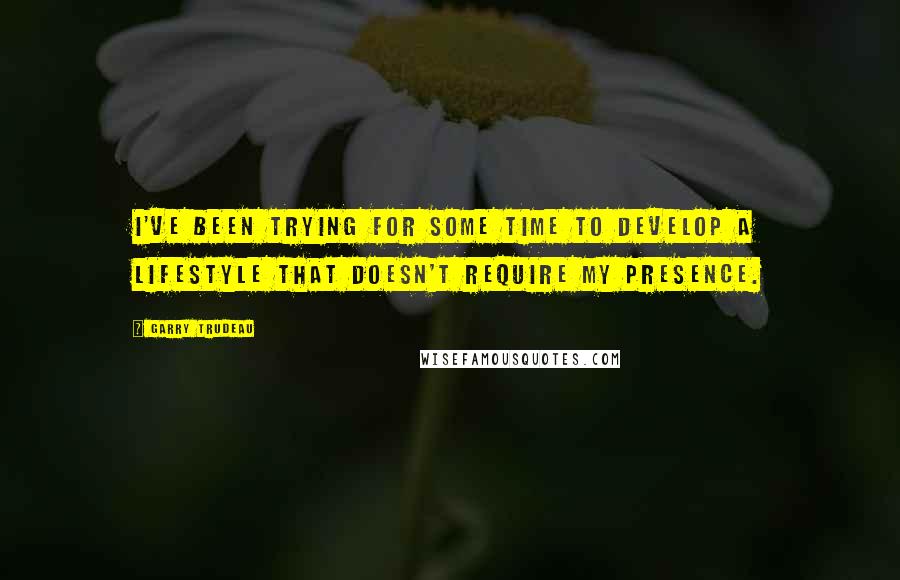 Garry Trudeau Quotes: I've been trying for some time to develop a lifestyle that doesn't require my presence.
