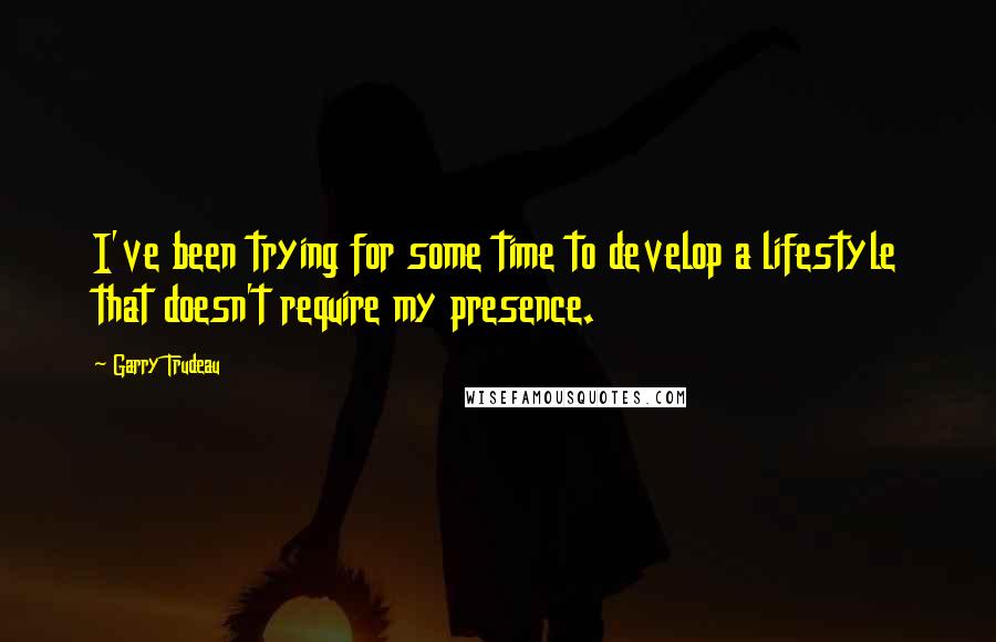 Garry Trudeau Quotes: I've been trying for some time to develop a lifestyle that doesn't require my presence.