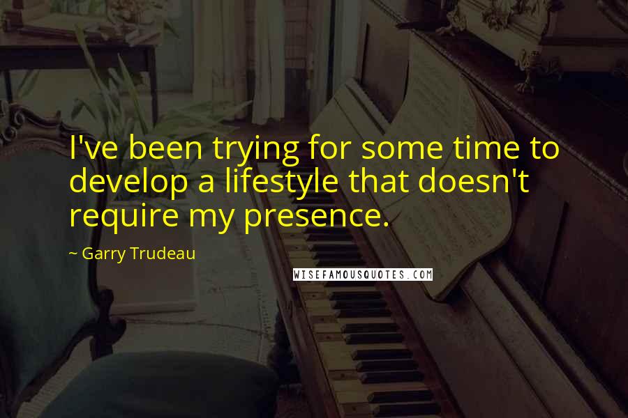 Garry Trudeau Quotes: I've been trying for some time to develop a lifestyle that doesn't require my presence.