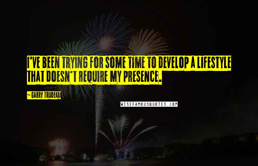 Garry Trudeau Quotes: I've been trying for some time to develop a lifestyle that doesn't require my presence.