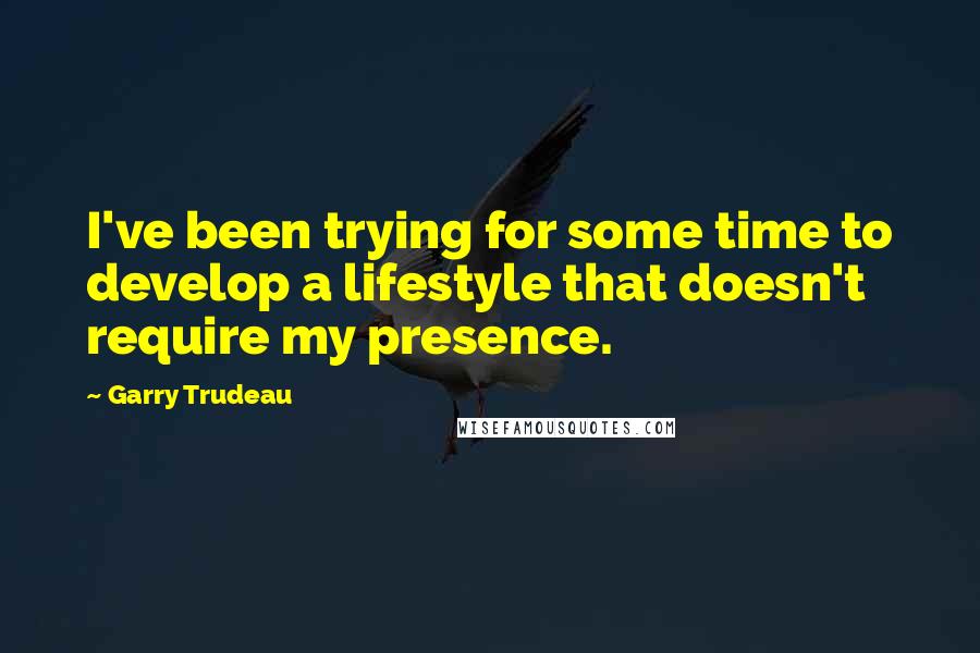 Garry Trudeau Quotes: I've been trying for some time to develop a lifestyle that doesn't require my presence.