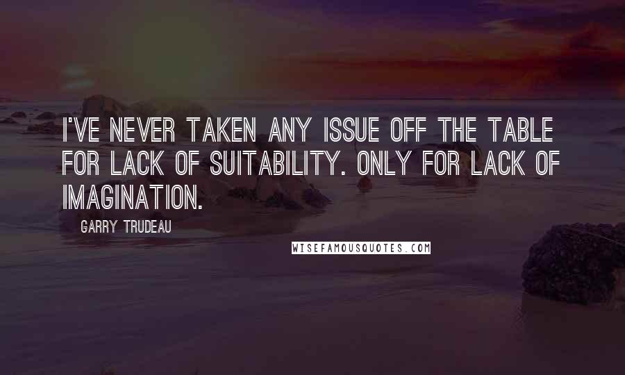 Garry Trudeau Quotes: I've never taken any issue off the table for lack of suitability. Only for lack of imagination.