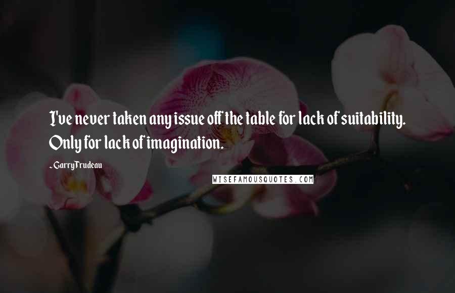 Garry Trudeau Quotes: I've never taken any issue off the table for lack of suitability. Only for lack of imagination.