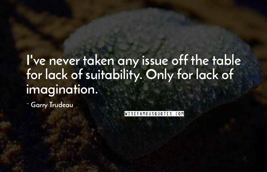 Garry Trudeau Quotes: I've never taken any issue off the table for lack of suitability. Only for lack of imagination.