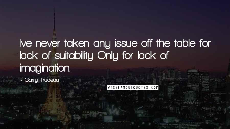 Garry Trudeau Quotes: I've never taken any issue off the table for lack of suitability. Only for lack of imagination.