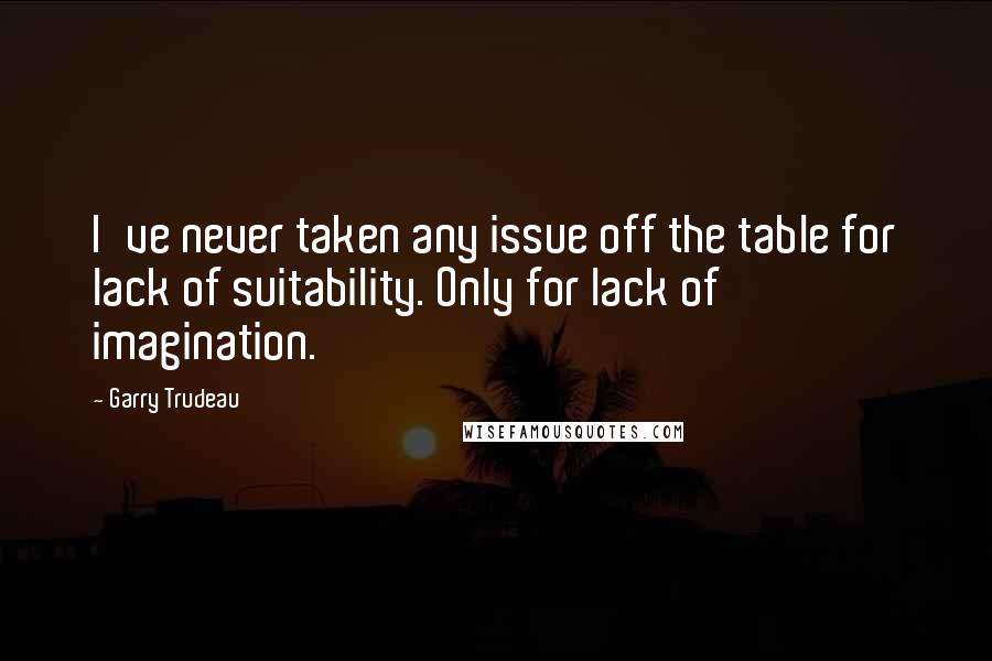 Garry Trudeau Quotes: I've never taken any issue off the table for lack of suitability. Only for lack of imagination.