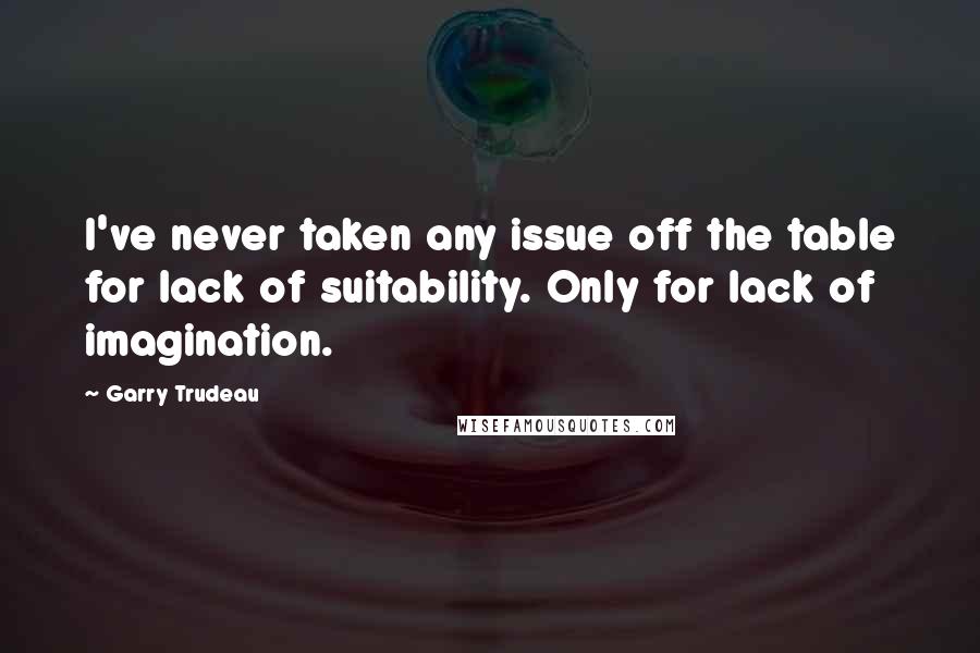 Garry Trudeau Quotes: I've never taken any issue off the table for lack of suitability. Only for lack of imagination.