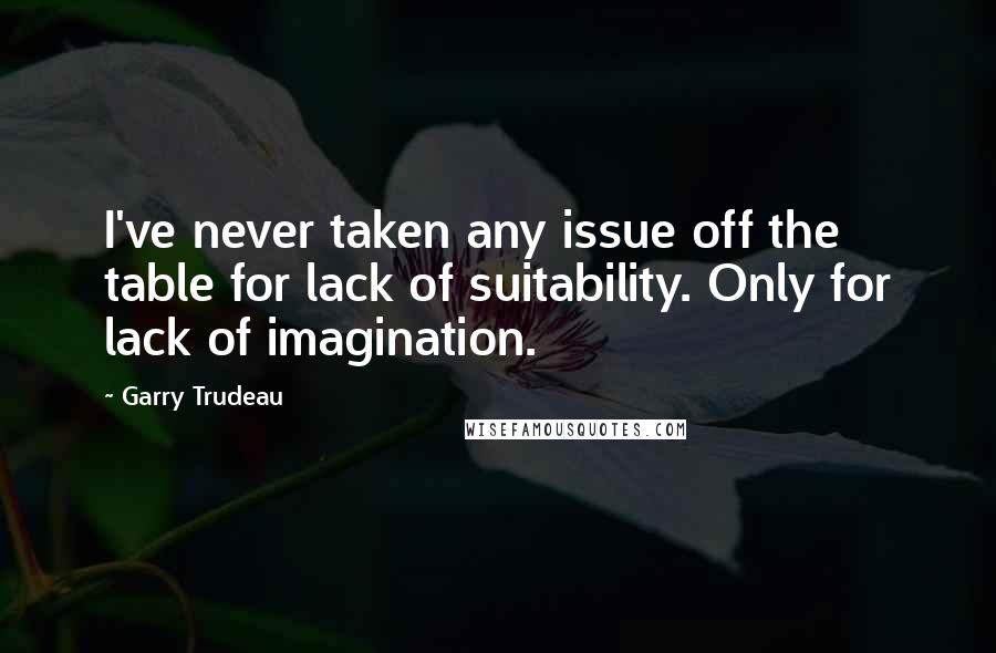 Garry Trudeau Quotes: I've never taken any issue off the table for lack of suitability. Only for lack of imagination.