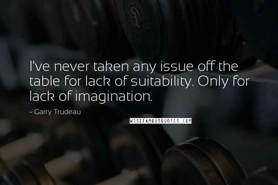 Garry Trudeau Quotes: I've never taken any issue off the table for lack of suitability. Only for lack of imagination.
