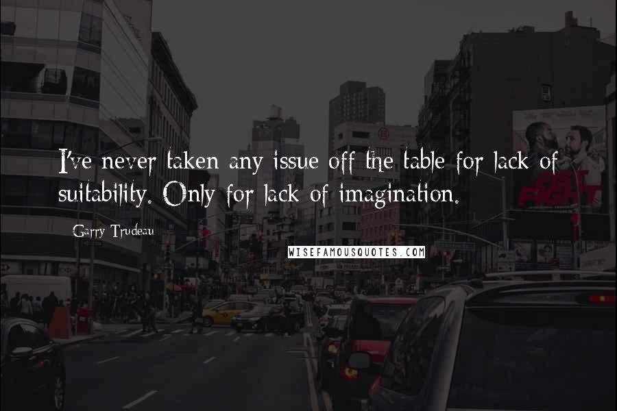 Garry Trudeau Quotes: I've never taken any issue off the table for lack of suitability. Only for lack of imagination.