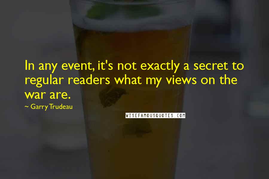 Garry Trudeau Quotes: In any event, it's not exactly a secret to regular readers what my views on the war are.