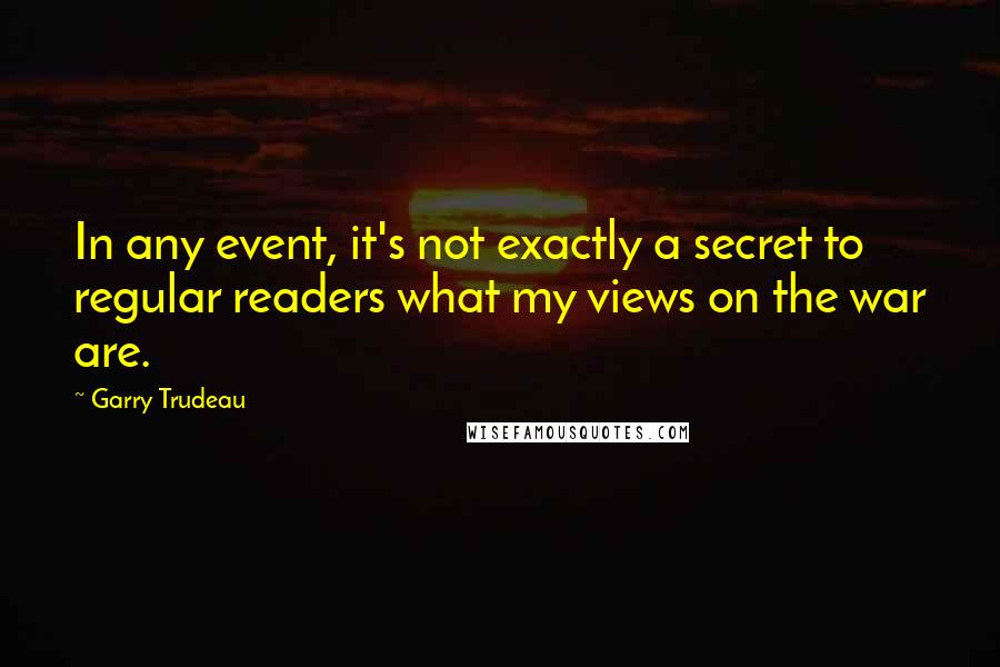 Garry Trudeau Quotes: In any event, it's not exactly a secret to regular readers what my views on the war are.