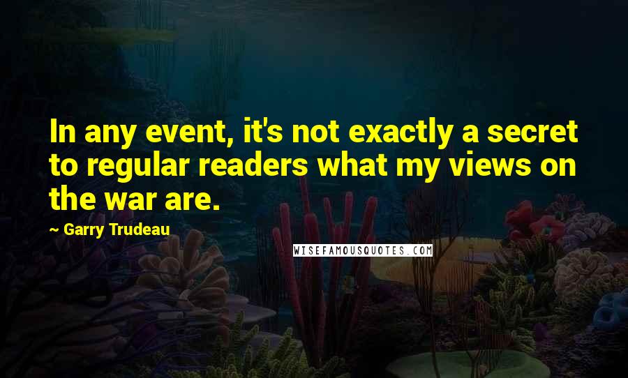 Garry Trudeau Quotes: In any event, it's not exactly a secret to regular readers what my views on the war are.